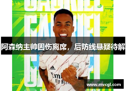 阿森纳主帅因伤离席，后防线悬疑待解